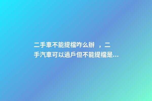 二手車不能提檔咋么辦，二手汽車可以過戶但不能提檔是怎么回事